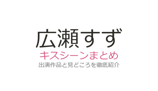 広瀬すずのキスシーンは横浜流星との『流浪の月』が衝撃的！永瀬廉との3度キスも話題