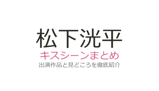 松下洸平のキスシーンは9ボーダー川口春奈との夕日キスが絶品！全4作品まとめ