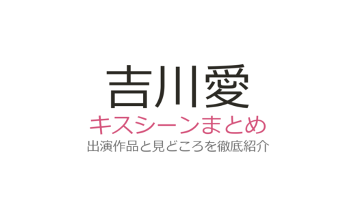 吉川愛にキスシーンはある？恋愛ドラマ多数出演でも確認できない理由を解説