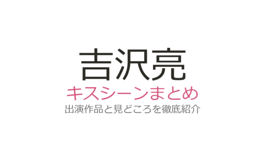 吉沢亮のキスシーンは宮崎あおいや山田裕貴とも！話題の6作品を徹底解説